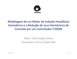 Modelagem de um Motor de Indução Hexafásico
Assimétrico e a Redução de seus Harmônicos de
Corrente por um Controlador P-BSNN
17/07/2016 6262
Corrente por um Controlador P-BSNN
Autor: Paulo Sergio Dainez
Orientador: Prof. Dr. Edson Bim
 