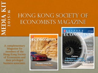 Hong Kong society of
economists Magazine
A complementary
Magazine for
members of the
Hong Kong Society
of Economists and
their privileged
business associates.
Mediakit
2015/16
 