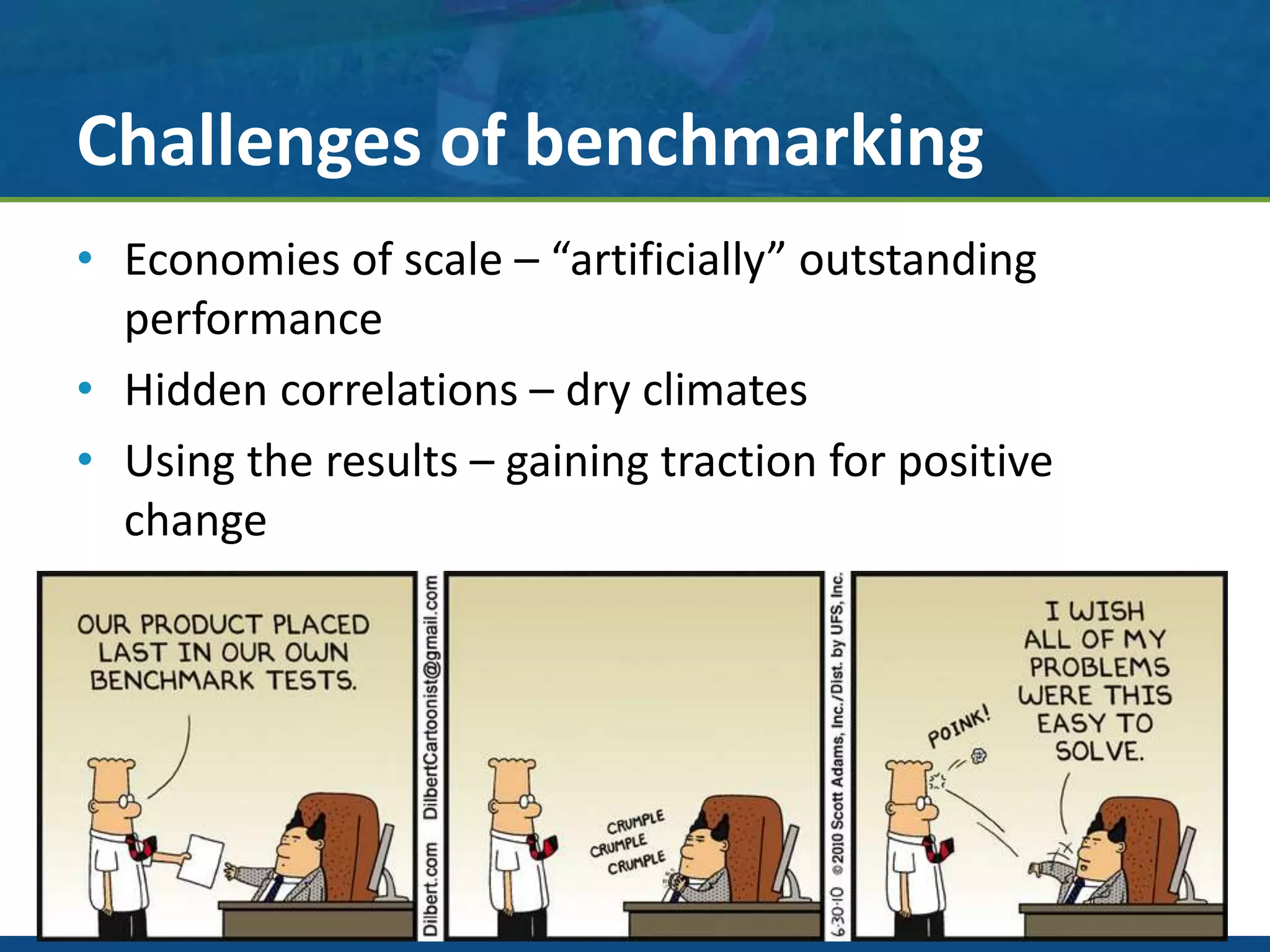 Challenges of benchmarking
• Economies of scale – “artificially” outstanding
performance
• Hidden correlations – dry climates
• Using the results – gaining traction for positive
change
 