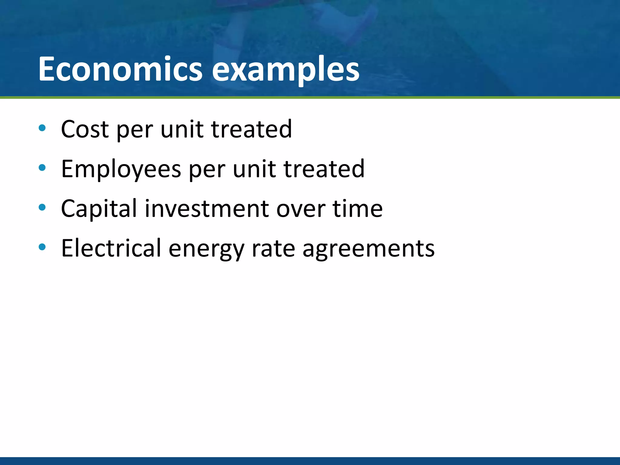 Economics examples
• Cost per unit treated
• Employees per unit treated
• Capital investment over time
• Electrical energy rate agreements
 