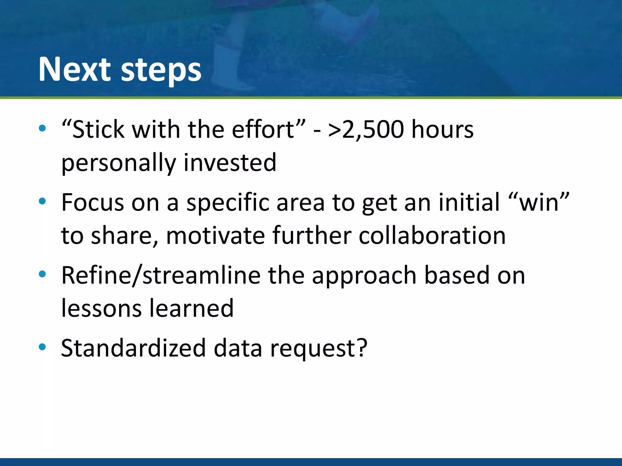 Next steps
• “Stick with the effort” - >2,500 hours
personally invested
• Focus on a specific area to get an initial “win”
to share, motivate further collaboration
• Refine/streamline the approach based on
lessons learned
• Standardized data request?
 