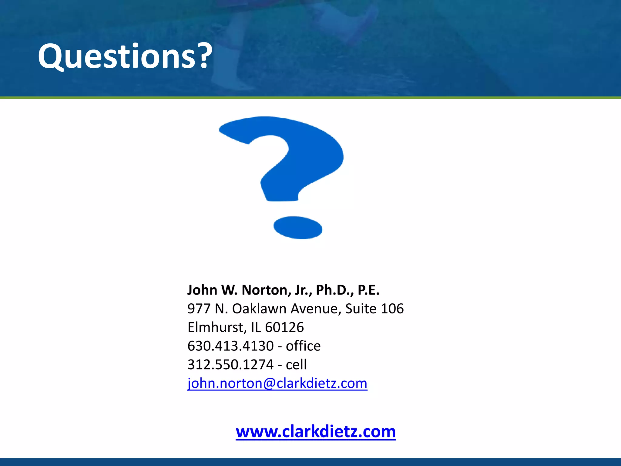Questions?
www.clarkdietz.com
John W. Norton, Jr., Ph.D., P.E.
977 N. Oaklawn Avenue, Suite 106
Elmhurst, IL 60126
630.413.4130 - office
312.550.1274 - cell
john.norton@clarkdietz.com
 