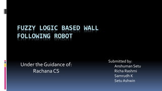 FUZZY LOGIC BASED WALL
FOLLOWING ROBOT
Submitted by:
Anshuman Setu
Richa Rashmi
Samrudh K
Setu Ashwin
Under the Guidance of:
RachanaCS
 