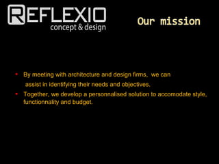  By meeting with architecture and design firms, we can
assist in identifying their needs and objectives.
 Together, we develop a personnalised solution to accomodate style,
functionnality and budget.
 