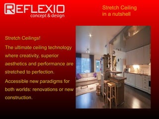 Stretch Ceilings!Stretch Ceilings!
The ultimate ceiling technologyThe ultimate ceiling technology
where creativity, superiorwhere creativity, superior
aesthetics and performance areaesthetics and performance are
stretched to perfection.stretched to perfection.
Accessible new paradigms forAccessible new paradigms for
both worlds: renovations or newboth worlds: renovations or new
construction.construction.
Stretch Ceiling
in a nutshell
 