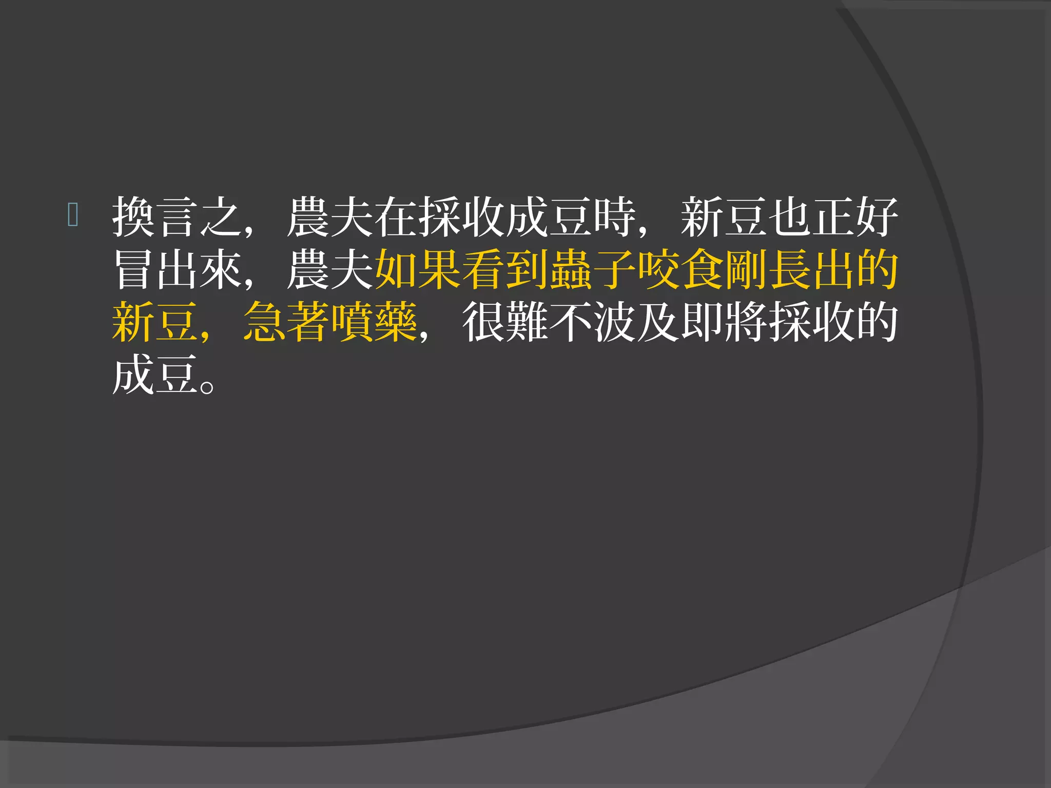  換言之，農夫在採收成豆時，新豆也正好
冒出來，農夫如果看到蟲子咬食剛長出的
新豆，急著噴藥，很難不波及即將採收的
成豆。
 