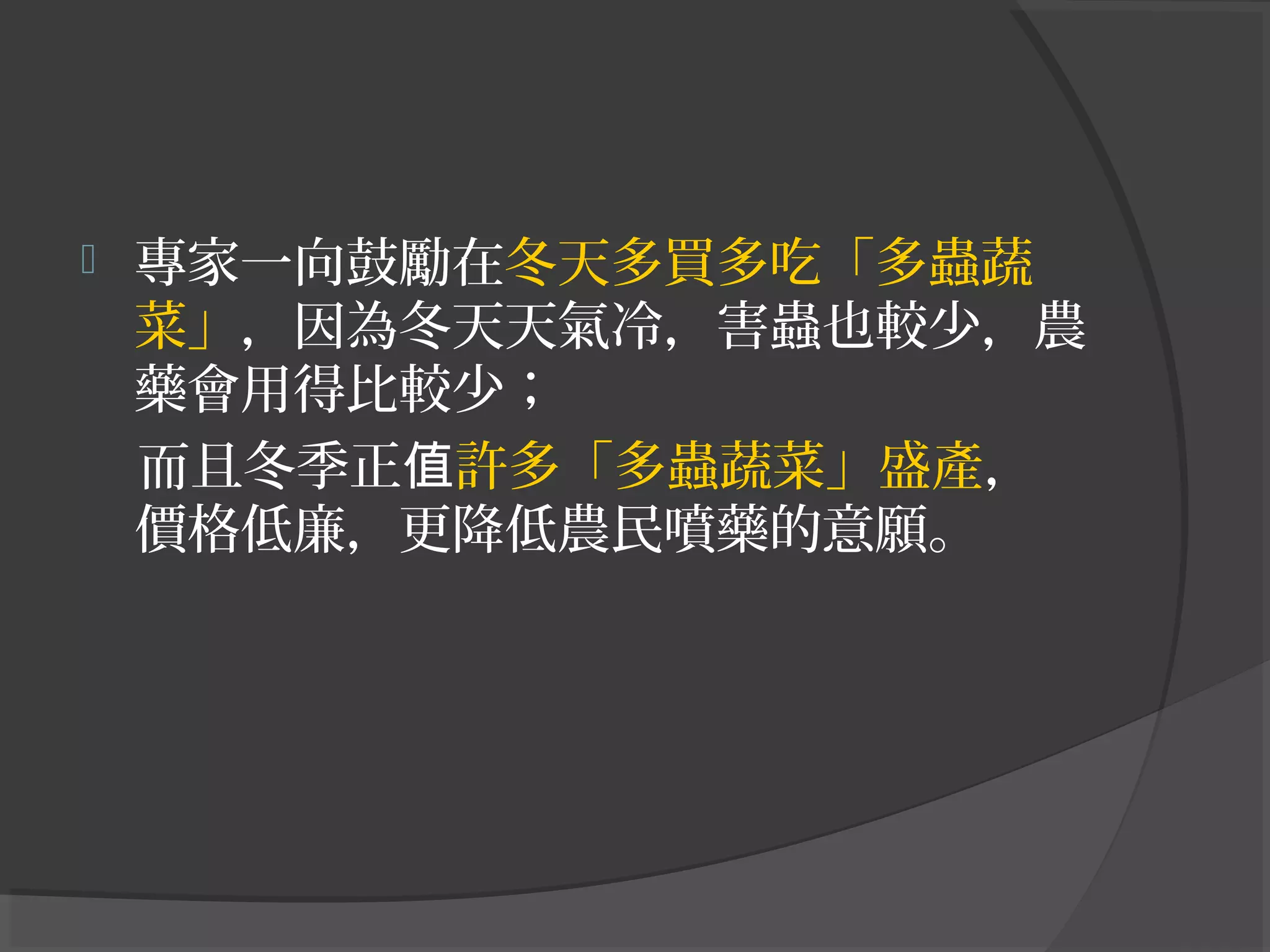  專家一向鼓勵在冬天多買多吃「多蟲蔬
菜」，因為冬天天氣冷，害蟲也較少，農
藥會用得比較少；
而且冬季正值許多「多蟲蔬菜」盛產，
價格低廉，更降低農民噴藥的意願。
 