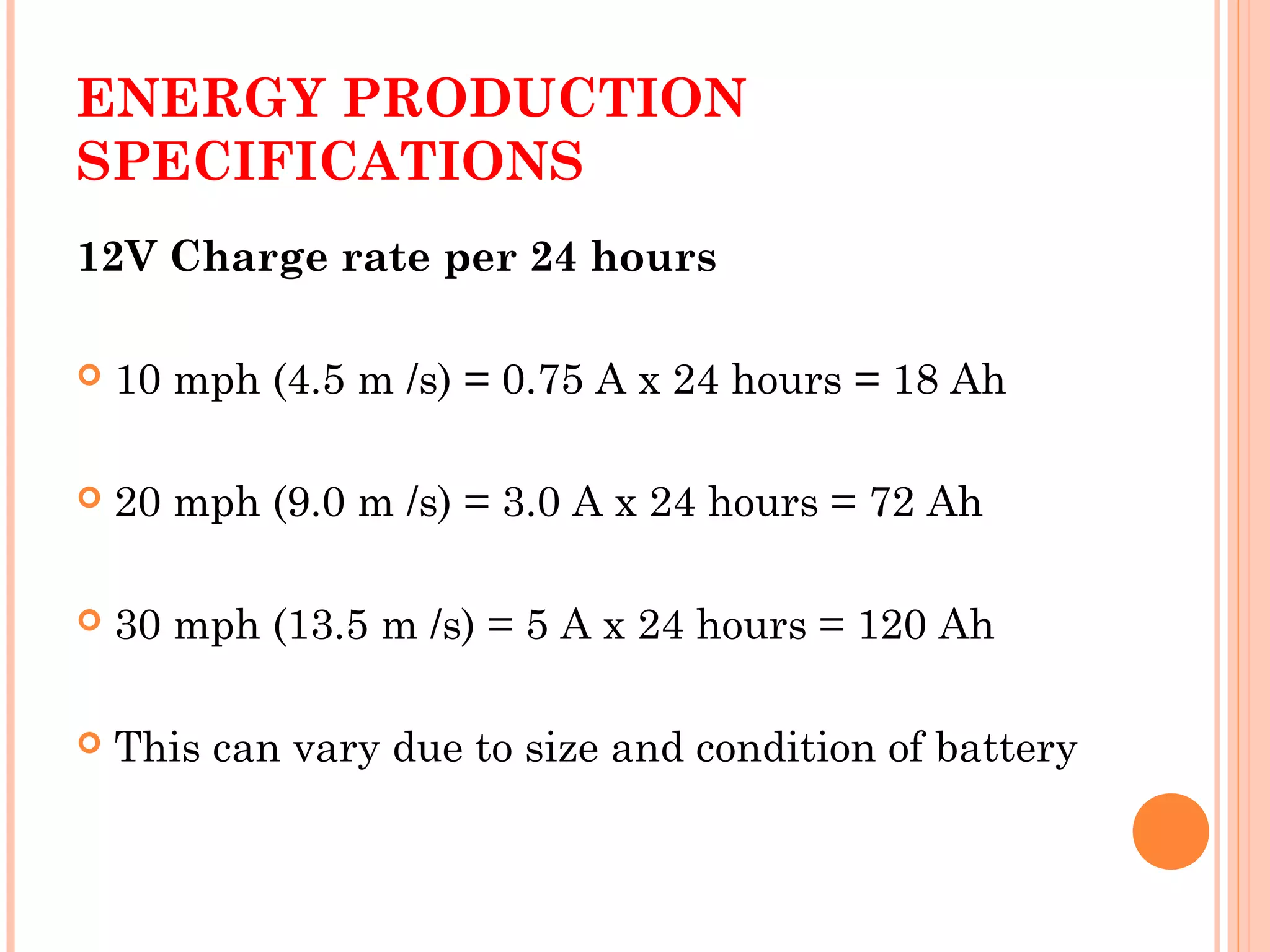 ENERGY PRODUCTION
SPECIFICATIONS
12V Charge rate per 24 hours
 10 mph (4.5 m /s) = 0.75 A x 24 hours = 18 Ah
 20 mph (9.0 m /s) = 3.0 A x 24 hours = 72 Ah
 30 mph (13.5 m /s) = 5 A x 24 hours = 120 Ah
 This can vary due to size and condition of battery
 