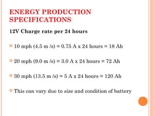 ENERGY PRODUCTION
SPECIFICATIONS
12V Charge rate per 24 hours
 10 mph (4.5 m /s) = 0.75 A x 24 hours = 18 Ah
 20 mph (9.0 m /s) = 3.0 A x 24 hours = 72 Ah
 30 mph (13.5 m /s) = 5 A x 24 hours = 120 Ah
 This can vary due to size and condition of battery
 