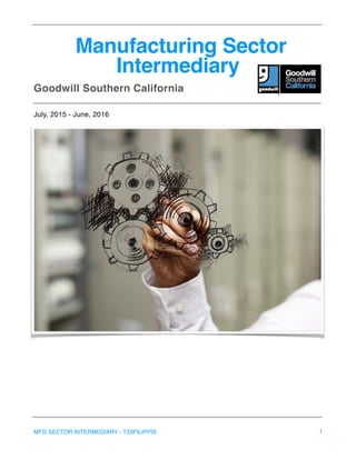 Manufacturing Sector
Intermediary
Goodwill Southern California
July, 2015 - June, 2016 
MFG SECTOR INTERMEDIARY - T.DIFILIPPIS 1
 