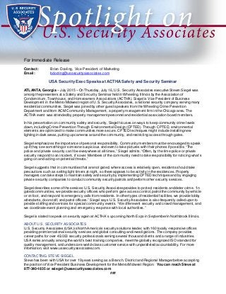 For Immediate Release
Contact: Brian Dooling, Vice President of Marketing
Email: bdooling@ussecurityassociates.com
USA Security Exec Speaks at ACTHA Safety and Security Seminar
ATLANTA, Georgia – July 2015 – On Thursday, July 16, U.S. Security Associates executive Steven Siegel was
among the presenters at a Safety and Security Seminar held in Wheeling, Illinois by the Association of
Condominium, Townhouse, and Homeowners Associations (ACTHA). Siegel is Vice President of Business
Development in the Metro/Midwest region of U.S. Security Associates, a national security company serving many
residential communities. Siegel was joined by other guest speakers from the Wheeling Crime Prevention
Department and from ACM Community Management, a property management firm in the Chicago area. The
ACTHA event was attended by property management personnel and residential association board members.
In his presentation on community safety and security, Siegel focuses on ways to keep community crime levels
down, including Crime Prevention Through Environmental Design (CPTED). Through CPTED, environmental
elements are optimized to make communities more secure. CPTED techniques might include installing new
lighting in dark areas, putting up cameras around the community, and restricting access through gates.
Siegel emphasizes the importance of personal responsibility. Community members must be encouraged to speak
up if they see something or someone suspicious and even to take pictures with their phones if possible. “The
police and private security can’t be everywhere at all times,” Siegel admits. “Often, by the time police or private
security respond to an incident, it’s over. Members of the community need to take responsibility for noticing what’s
going on and acting on potential threats.”
Siegel suggests that in communities that are not gated, where access is relatively open, residents should take
precautions such as setting light timers at night, so there appears to be activity in the residences. Property
managers can take steps to maintain safety and security by implementing CPTED techniques and by engaging
private security companies to conduct community security patrols and perform other security services.
Siegel describes some of the services U.S. Security Associates provides to protect residents and deter crime. “In
gated communities, we provide security officers who perform gate access control, patrol the community by vehicle
or on foot, and respond to emergency calls from residents. In other types of residential facilities, we provide lobby
attendants, door staff, and patrol officers.” Siegel says U.S. Security Associates is also frequently called upon to
provide staffing and services for special community events. “We offer event security and crowd management, and
we coordinate event planning and emergency response with local authorities.”
Siegel is slated to speak on security again at ACTHA’s upcoming North Expo in September in Northbrook Illinois.
ABOUT U.S. SECURITY ASSOCIATES
U.S. Security Associates (USA) is North America’s security solutions leader, with 160 locally-responsive offices
providing premier national security services and global consulting and investigations. The company provides
career paths for over 49,000 security professionals serving several thousand clients and a range of industries.
USA ranks annually among the world’s best training companies, meet the globally recognized ISO standard for
quality management, and underscore world-class customer service with unparalleled accountability. For more
information, visit www.ussecurityassociates.com.
CONTACTING STEVE SIEGEL
Steve has been with USA for over 19 years serving as a Branch, District and Regional Manager before accepting
the position of Vice President Business Development for the Metro/Midwest Region. You can reach Steve at
877-340-1835 or ssiegel@ussecurityassociates.com
###
 