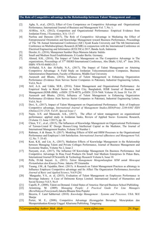 The Role of Competitive advantage in the Relationship between Talent Management and …..
* Corresponding Author: Muh. Akob www.aijbm.com 29 | Page
[2] Agha, S., et.al., (2012), Effect of Core Competence on Competitive Advantage and Organizational
Performance, International Journal of Business and Management Vol. 7, No. 1.
[3] Al-Rfou, A.N., (2012), Competition and Organizational Performance: Empirical Evidence from
Jordanian Firms, J Economics, 3(1): 13-17
[4] Nurlina and Darsono (2017), The Role of Competitive Advantage in Mediating the Effect of
Entrepreneurial Orientation and Knowledge Management toward Business Performance, Proceedings
of The 7th Annual International Conference (AIC) Syiah Kuala University and The 6th International,
Conference on Multidisciplinary Research (ICMR) in conjunction with the International Conference on
Electrical Engineering and Informatics (ICELTICs) 2017, Banda Aceh, Indonesia
[5] Dessler, G., (2016), Manajemen Sumber Daya Manusia Jakarta: Indeks
[6] Small and Medium Sized Establishments. E-Leader Berlin. Germany.
[7] Ahmed, H.K., (2016), The Impact of Talent Management on The Competitive Advantage in The
organizations, Proceedings of 37th
ISERD International Conference, Abu Dhabi, UAE, 6th
June 2016,
ISBN: 978-93-86083-33-3
[8] Al-Hadid, S.A. dan Al-Salhi, N.A., (2017), The Impact of Talent Management on Attaining
Competitive Advantage: A Field Study on Jordanian Telecommunications Companies, Business
Administration Department, Faculty of Business, Middle East University
[9] Auranzeb and Bhutto, (2016), Influence of Talent Management in Enhancing Organization
Performance (Evidence from Service Sector Companies in Pakistan), Industrial Engineering Letters,
Vol.6, No.6
[10] Arif, A.A. and Uddin, M.R., (2016), Talent Management and Organizational Performance: An
Empirical Study in Retail Sector in Sylhet City, Bangladesh, IOSR Journal of Business and
Management (IOSR-JBM), e-ISSN: 2278-487X, p-ISSN: 2319-7668. Volume 18, Issue 10. Ver. IV
[11] Auranzeb and Bhutto, (2016), Influence of Talent Management in Enhancing Organization
Performance (Evidence from Service Sector Companies in Pakistan), Industrial Engineering Letters,
Vol.6, No.6
[12] Devi, S., (2017), Impact of Talent Management on Organizational Performance: Role of Employee
Competitive advantage, International Journal of Management Studies,ISSN(Print) 2249-0302 ISSN
(Online)2231-2528, Vol-IV, Special Issue-1
[13] Najm, A.N. and Manasrah, A.K., (2017), The effect of talent management on organizational
performance: applied study in Jordanian banks, Review of Applied Socio- Economic Research,
(Volume 13, Issue 1/2017), pp. 36
[14] Chien, Y.C., et.al., (2015), The Influences of Knowledge Management on Organizational Performance
of Taiwan-Listed IC Design Houses:Using Intellectual Capital as the Mediator, The Journal of
International Management Studies, Volume 10 Number 1
[15] Rahman, A & Hasan, N. (2017). Modeling Effects of KM and HRM Processes to the Organizational
Performance and Employee’s Job Satisfaction. International Journal ofBusiness and Management Vol.
12, No. 7: 35-45.
[16] Keat, K.K. and Lin, A., (2017), Mediation Effects of Knowledge Management in the Relationship
between Managing Talent and Private Colleges Performance, Journal of Business Management and
Economic Studies, Volume No 2, Issue 2
[17] Nuryanti, et.al., (2017), The Influence Of Knowledge Management On Business Performance And
Competitive Advantage In Riau Food Products On Small And Medium Enterprises In Pekan Baru,
International Journal Of Scientific & Technology Research Volume 6, Issue 10
[18] Pella, D.A& Inayati. A., (2011). Talent Management Mengembangkan SDM untuk Mencapai
Pertumbuhan dan Kinerja Prima. Jakarta: PT.Gramedia
[19] Tusang, J.M., & Tajuddin, Dewi. (2015). A Research on Talent Management Practices as aStrategy to
Influence Employee Competitive advantage and Its Affect The Organization Performance.Australian
Journal of Basic and Applied Science, Vol.9 (26)
[20] Mangusho, Y.S., et. al, (2015), Evaluation of Talent Management on Employees Performance in
Beverage Industry: A Case of Delmonte Kenya Limited. International Journal of Humanities and
Social Science Vol.5, No.8
[21] Capelli, P., (2008), Talent on Demand. United States of America: Harvard Business School Publishing
[22] Armstrong, M. (2009). Managing People: A Practical Guide For Line Managers
(BernHidayat,Penerjemah).Jakarta:Bhuana Ilmu Populer
[22] Becerra, F. I.and Sabherwal. (2010). Knowledge Management : Systems and Processes. USA: M.E
Sharpe
[23] Porter, M. E., (2008), Competitive Advantage (Keunggulan Bersaing): Menciptakan dan
Mempertahankan Kinerja Unggul. Kharisma Publishing. Tangerang
 