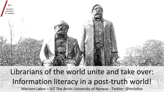 Librarians of the world unite and take over:
Information literacy in a post-truth world!
Mariann Løkse – UiT The Arctic University of Norway - Twitter: @mclokse
 