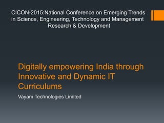 Digitally empowering India through
Innovative and Dynamic IT
Curriculums
Vayam Technologies Limited
CICON-2015:National Conference on Emerging Trends
in Science, Engineering, Technology and Management
Research & Development
 