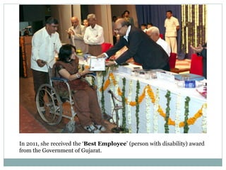 In 2011, she received the ‘Best Employee’ (person with disability) award
from the Government of Gujarat.
 