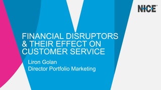 FINANCIAL DISRUPTORS
& THEIR EFFECT ON
CUSTOMER SERVICE
Liron Golan
Director Portfolio Marketing
 