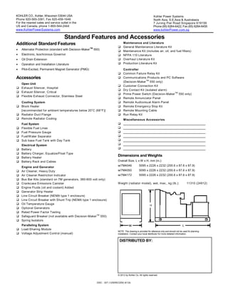 GSD - 307 (1250REOZM) 8/12b
KOHLER CO., Kohler, Wisconsin 53044 USA
Phone 920-565-3381, Fax 920-459-1646
For the nearest sales and service outlet in the
US and Canada, phone 1-800-544-2444
www.KohlerPowerSystems.com
Kohler Power Systems
North Asia, S.E.Asia & Australasia
7 Jurong Pier Road Singapore 619159
Phone (65) 6264-6422, Fax (65) 6264-6455
www.kohlerPower.com.sg
Standard Features and Accessories
Additional Standard Features
 Alternator Protection (standard with Decision-Maker
TM
550)
 Electronic, Isochronous Governor
 Oil Drain Extension
 Operation and Installation Literature
 Pilot-Excited, Permanent Magnet Generator (PMG)
Accessories
Open Unit
 Exhaust Silencer, Hospital
 Exhaust Silencer, Critical
 Flexible Exhaust Connector, Stainless Steel
Cooling System
 Block Heater
[recommended for ambient temperatures below 20°C (68°F)]
 Radiator Duct Flange
 Remote Radiator Cooling
Fuel System
 Flexible Fuel Lines
 Fuel Pressure Gauge
 Fuel/Water Separator
 Sub base Fuel Tank with Day Tank
Electrical System
 Battery
 Battery Charger, Equalize/Float Type
 Battery Heater
 Battery Rack and Cables
Engine and Generator
 Air Cleaner, Heavy Duty
 Air Cleaner Restriction Indicator
 Bus Bar Kits (standard on 7M generators, 380-600 volt only)
 Crankcase Emissions Canister
 Engine Fluids (oil and coolant) Added
 Generator Strip Heater
 Line Circuit Breaker (NEMA type 1 enclosure)
 Line Circuit Breaker with Shunt Trip (NEMA type 1 enclosure)
 Oil Temperature Gauge
 Optional Generators
 Rated Power Factor Testing
 Safeguard Breaker (not available with Decision-Maker
TM
550)
 Spring Isolators
Paralleling System
 Load-Sharing Module
 Voltage Adjustment Control (manual)
Maintenance and Literature
 General Maintenance Literature Kit
 Maintenance Kit (includes air, oil, and fuel filters)
 NFPA 110 Literature
 Overhaul Literature Kit
 Production Literature Kit
Controller
 Common Failure Relay Kit
 Communications Products and PC Software
(Decision-Maker
TM
550 only)
 Customer Connection Kit
 Dry Contact Kit (isolated alarm)
 Prime Power Switch (Decision-Maker
TM
550 only)
 Remote Annunciator Panel
 Remote Audiovisual Alarm Panel
 Remote Emergency Stop Kit
 Remote Mounting Cable
 Run Relay Kit
Miscellaneous Accessories







Dimensions and Weights
Overall Size, L x W x H, mm (in.):
w/7M4046 5095 x 2226 x 2232 (200.6 x 87.6 x 87.9)
w/7M4050 5095 x 2226 x 2232 (200.6 x 87.6 x 87.9)
w/7M4172 5095 x 2226 x 2232 (200.6 x 87.6 x 87.9)
Weight (radiator model), wet, max., kg (lb.): 11310 (24912)
NOTE: This drawing is provided for reference only and should not be used for planning
installation. Contact your local distributor for more detailed information.
DISTRIBUTED BY:
© 2012 by Kohler Co. All rights reserved.
 