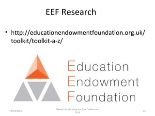 14/10/2015
Bexley's Eradicating the Gap Conference
2015
15
EEF Research
• http://educationendowmentfoundation.org.uk/
toolkit/toolkit-a-z/
 