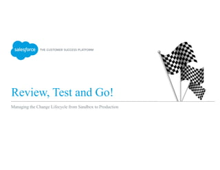 Review, Test and Go!
Managing the Change Lifecycle from Sandbox to Production
 