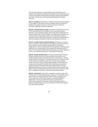49
2013 may have semesters in which chamber music enrollment was not 
required. The graduation requirement for chamber music will be deemed met 
as long as the student earned credit in all previous semesters when chamber 
music was required, and in all semesters going forward from Fall 2013 
(inclusive). 
 
ENS 111 – Orchestra: Participation in orchestra is one of the central elements 
of the programs at the Colburn School. All students (with the exception of 
pianists) are required to enroll in orchestra during each semester of 
enrollment, regardless of previous experience. 
 
ENS 120 – Chamber Music for Strings: Participation in chamber music is one 
of the central elements of the programs in the Conservatory of Music. 
Working in small ensembles develops skills of listening and collaboration, as 
well as an appreciation for the challenges of melding unique individuals into 
a cohesive group. String students (violin, viola, violoncello and harp) are 
required to enroll in ENS 120 every semester. (Double bass students enroll in 
ENS 161; see below.) Enrollment in ENS 121 may substitute for ENS 120.  
 
ENS 121 – Chamber Music for Mixed Ensembles: Participation in chamber 
music is one of the central elements of the programs in the Conservatory of 
Music. Working in small ensembles develops skills of listening and 
collaboration, as well as an appreciation for the challenges of melding unique 
individuals into a cohesive group. Piano students are required to enroll in 
ENS 121 every semester. Other instruments may elect to enroll for additional 
credit, or as a substitute for ENS 120 – Chamber Music for Strings. 
 
ENS 122 – Baroque Chamber Music: This class is for those wind, string and 
keyboard students who wish to study and perform the chamber music 
of Johann Sebastian Bach and the greatest of his contemporaries – Handel, 
Vivaldi, Telemann and Couperin. The goals of the class are to develop a deep 
sense of Baroque sensibility and style, and to discover ways of playing 
modern instruments that best express these qualities. Ornamentation and 
improvisation, along with historically informed phrasing and articulation, 
shall be worked on with the aid of the great treatise by Quantz and the 
Methodical Sonatas by Telemann. The class shall also take into account the 
efforts made by specialists who play original instruments. Enrollment in ENS 
122 is in addition to enrollment in other required ensemble classes.  
 
ENS 123 – Sonata Class: Sonata Class is designed to provide training in the 
multifaceted art of performing with other musicians. It is an elective class for 
piano students. Participants will work toward refined duo playing, learn 
various repertoire, as well as gain experience working with different 
personalities. This class is performance based so a well‐prepared 
performance is expected in each class. Students will be given advice on 
balance, ensemble, style, and artistic interpretation. Performance feedback 
from peers will be expected.  
 
