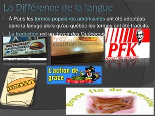  À Paris les termes populaires américaines ont été adoptéas
dans la lanuge alors qu'au québec les termes ont été traduits.
 La traduction est un devoir des Québécois.
 