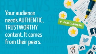 Youraudience
needsAUTHENTIC,
TRUSTWORTHY
content.Itcomes
fromtheirpeers.
 