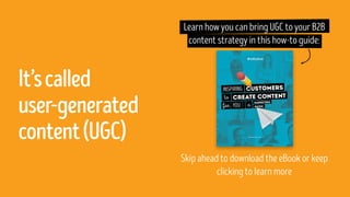 It’scalled
user-generated
content(UGC)
Learn how you can bring UGC to your B2B
content strategy in this how-to guide:
Skip ahead to download the eBook or keep
clicking to learn more
 