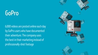 GoPro
6,000videosarepostedonlineeachday
byGoProuserswhohavedocumented
theiradventure.Thecompanyuses
thebestintheirmarketinginsteadof
professionally-shotfootage
 