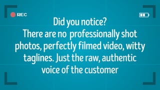 Didyounotice?
Thereareno professionallyshot
photos,perfectlyfilmedvideo,witty
taglines.Justtheraw,authentic
voiceofthecustomer
 