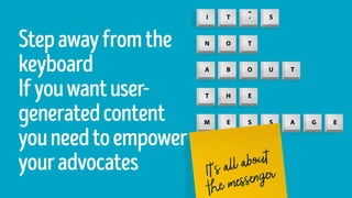 Stepawayfromthe
keyboard
Ifyouwantuser-
generatedcontent
youneedtoempower
youradvocates
 