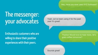 Themessenger:
youradvocates
Enthusiasticcustomerswhoare
willingtosharetheirpositive
experienceswiththeirpeers.
 