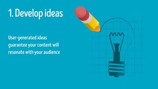1.Developideas
User-generatedideas
guarantee yourcontent will
resonate with youraudience
 