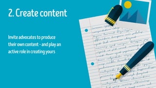 2.Createcontent
Inviteadvocatestoproduce
theirowncontent-andplayan
activeroleincreatingyours
 