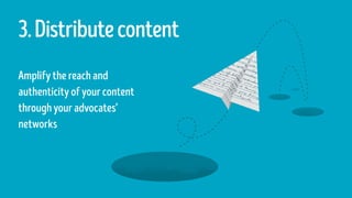 3.Distributecontent
Amplify the reachand
authenticityofyour content
through youradvocates’
networks
 