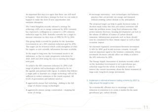 • encourage innovation – new technologies and business
practices that can provide our energy and transport
without emitting carbon dioxide to the atmosphere.
The proposed target can help to guide decisions today. A
decision made today that does not reduce emissions will
make the problem worse. Long lived infrastructure (like
power stations, freeways, housing development) can lock in
the release of millions of tonnes of carbon dioxide
emissions. Infrastructure proposals such as these should
now be considered for their climate impact as well as their
economic impact.
An uncertain regulatory environment threatens investment.
A ‘60% by 2050’ goal would increase certainty. It would
send an important signal to the business community, whose
investment decisions critically affect our ability to achieve
the 60% reduction by 2050.
The Energy Supply Association of Australia recently called
on the Australian Government to set a greenhouse gas
reduction target for the whole of Australia in order to
remove the current uncertainty about the future treatment of
large-scale, long-lived energy investments.
2. Implement a national emissions trading scheme by 2007 to
help ensure the target is met
An economically efficient way to encourage a major
reduction in emissions is to create a market for the main
greenhouse gas, carbon dioxide.
11.A way forward for Australia
An important first step is to agree that these cuts will need
to happen - then develop a strategy for how we can make it
happen to make the most of new opportunities and
minimise disruption.
The United Kingdom recently released a strategy for
achieving a 60% cut in energy emissions by 2050. Germany
has expressed a willingness to commit to a 40% emission
reduction target by 2020. Australia currently has a target to
increase emissions (as they were at 1990) by 8% by 2010.
This group thinks it would be prudent for the Australian
Government to set a 60% emission reduction goal by 2050.
This target can be reviewed which could strengthen or relax
the targets, as new scientific information becomes available.
As the target is long term, the Government needs to set
milestones, so that we make progressive reductions by
2020, 2030 and 2040 along the way to meeting the longer-
term goal.
To achieve the 60% emissions reduction by 2050 a full
range of policies and technologies will need to be on
the agenda and pursued with vigour. A solution that follows
a single path or depends on a single technology will not be
sufficient to reduce emissions to the extent required. All
levels of government and industry need to:
• aggressively pursue fuel switching - shifting to the full
range of cleaner energy technologies
• aggressively pursue energy conservation – stopping the
waste of energy
 