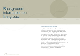 Tony Coleman BA MBA FIA FIAA
Tony Coleman is the Chief Risk Officer and Group Actuary
of Insurance Australia Group (IAG), Australasia’s leading
general insurance group. He is responsible for the overall
risk management function at IAG, which includes insurance
product pricing, reserving for claim liabilities, R&D, operating
risk monitoring, control of fraud and security risk and the
compliance function. Prior to joining IAG he was a senior
corporate finance partner of PricewaterhouseCoopers.
Throughout his career, Tony has played a very active role
in the actuarial profession. In 2001 he was President of the
Institute of Actuaries of Australia and was later chairman of the
IAAust’s HIH Royal Commission Taskforce.
On the international front, he is vice-chairperson of the
Financial Risks Committee of the International Actuarial
Association and is a member of the IAA Insurer
Solvency Subcommittee.
2040203020202010 2050
30. Background information on the group
Background
information on
the group
 