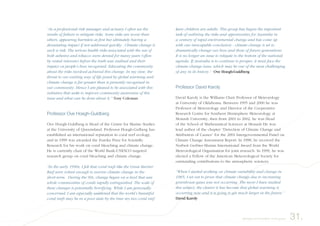 “As a professional risk manager and actuary I often see the
results of failure to mitigate risks. Some risks are worse than
others, appearing harmless at first but ultimately having a
devastating impact if not addressed quickly. Climate change is
such a risk. The serious health risks associated with the use of
both asbestos and tobacco were denied for many years (often
by vested interests) before the truth was realised and their
impact on people’s lives recognised. Educating the community
about the risks involved achieved this change. In my view, the
threat to our existing way of life posed by global warming and
climate change is far greater than is presently recognised in
our community. Hence I am pleased to be associated with this
initiative that seeks to improve community awareness of this
issue and what can be done about it.” Tony Coleman
Professor Ove Hoegh-Guldberg
Ove Hoegh-Guldberg is Head of the Centre for Marine Studies
at the University of Queensland. Professor Hoegh-Gulberg has
established an international reputation in coral reef ecology,
and in 1999 was awarded the Eureka Prize for Scientific
Research for his work on coral bleaching and climate change.
He is currently chair of the World Bank-UNESCO targeted
research group on coral bleaching and climate change.
“In the early 1990s, I felt that coral reefs like the Great Barrier
Reef were robust enough to survive climate change in the
short-term. During the 90s, change began on a level that saw
whole communities of corals rapidly extinguished. The scale of
these changes is potentially horrifying. While I am personally
concerned, I am especially saddened that the world’s beautiful
coral reefs may be in a poor state by the time my two coral reef-
keen children are adults. This group has begun the important
task of outlining the risks and opportunities for Australia in
a century of rapid environmental change and has come up
with one inescapable conclusion - climate change is set to
dramatically change our lives and those of future generations.
It is no longer an issue to relegate to the bottom of the national
agenda. If Australia is to continue to prosper, it must face the
climate change issue, which may be one of the most challenging
of any in its history.” Ove Hoegh-Guldberg
Professor David Karoly
David Karoly is the Williams Chair Professor of Meteorology
at University of Oklahoma. Between 1995 and 2000 he was
Professor of Meteorology and Director of the Cooperative
Research Centre for Southern Hemisphere Meteorology at
Monash University, then from 2001 to 2002, he was Head
of the School of Mathematical Sciences at Monash He was
lead author of the chapter “Detection of Climate Change and
Attribution of Causes” for the 2001 Intergovernmental Panel on
Climate Change Assessment Report. In 1998, he received the
Norbert Gerbier-Mumm International Award from the World
Meteorological Organisation for joint research. In 1999, he was
elected a Fellow of the American Meteorological Society for
outstanding contributions to the atmospheric sciences.
“When I started working on climate variability and change in
1985, I set out to prove that climate change due to increasing
greenhouse gases was not occurring. The more I have studied
this subject, the clearer it has become that global warming is
occurring now and it is going to get much larger in the future.”
David Karoly
31.Background information on the group
 