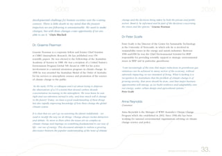 developmental challenge for human societies over the coming
century. There is little doubt in my mind that the present
trajectory we are following is unsustainable. We need to make
changes, but with these changes come opportunity if we are
able to see it.” Chris Mitchell
Dr. Graeme Pearman
Graeme Pearman is a corporate fellow and former Chief Scientist
at CSIRO Atmospheric Research. He has published over 150
scientific papers. He was elected to the Fellowship of the Australian
Academy of Science in 1988. He was a recipient of a United Nation’s
Environment Program Global 500 Award in 1989 for his active
involvement in a national awareness program on climate change. In
1999 he was awarded the Australian Medal of the Order of Australia
for his services to atmospheric science and promotion of the science
of climate change to the public.
“In the early 1970s, a colleague and I set about trying to disprove
the observations of a US scientist that showed carbon dioxide
concentration increasing in the atmosphere. We soon knew he was
right and our attention turned to why, and how much will it change
in the future? Today, we have a good understanding of these things
but also rapidly improving knowledge of how these change the global
climate system.
It is clear that we can’t go on warming the planet indefinitely - we
need to modify the way we do things. Change always invites detractors
and debate. No more so than when the issues are as complex as
climate change and impinge on something fundamental to our way of
life - our use of energy. This document attempts to redress a growing
disconnect between the popular understanding of the issue of climate
33.Background information on the group
change and the decisions being taken by both the private and public
sectors. Read it, be informed and be part of the decisions concerning
the vision and the options.” Graeme Pearman
Dr Peter Scaife
Peter Scaife is the Director of the Centre for Sustainable Technology
at the University of Newcastle, in which role he is involved in
sustainability issues in the energy and metals industries. Between
1996 and1998 he was the Chief Environmental Scientist for BHP
responsible for providing scientific support to strategic environmental
issues in BHP and in particular, greenhouse.
“I am increasingly of the view that major reductions in greenhouse gas
emissions can be achieved in many sectors of the economy, without
adversely impacting on our standard of living. What is lacking is a
recognition by Australians that the problem of climate change is of
growing severity, that more should be done, and that major business
opportunities will emerge, as we build resilience and adaptability into
our energy, water, urban design and agricultural systems.”
Peter Scaife
Anna Reynolds
Convenor
Anna Reynolds is the Manager of WWF Australia’s Climate Change
Program which she established in 2002. Since 1996 she has been
working for national environmental organisations advising on climate
change science and policy.
 