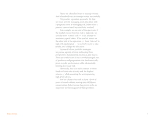 3
	 There are a hundred ways to manage money.
And a hundred ways to manage money successfully.
	 We practice a prudent approach. By that
we mean actively managing asset allocation with
a pragmatic view to managing risk, rather than a
passive, conventional buy-and-hold method.
	 For example, on one end of the spectrum, if
the market moves from low risk to high risk, we
actively move to raise cash — in an attempt to
minimize capital losses. If the market moves on
the other end of the spectrum — from “risk-on” to
high-risk exuberance — we actively move to take
profits, and change the allocation.
	 Across all of our portfolio strategies
we pursue a point-of-view embracing three
perspectives: fundamental, technical, and macro.
These are at the heart of our actively managed mix
of prudence and pragmatism that has historically
given us solid performance while substantially
limiting downside risk.
	 Obviously, this is in stark contrast to those
funds or firms who actively seek the highest
returns — while assuming the accompanying
high levels of risk.
	 For our clients who wish to have a level of
peace of mind without moving into full-blown
conservatism, BakerAvenue has proven to be an
important performing part of their portfolio.
 