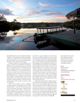 83Volta ao Mundo junho 2014
pelas trilhas da mata e nos vai ensinando a distinguir
orquídeas, uma seringueira de uma sapopemba,
a fazer fogo, a saber qual casca de árvore ajuda a
prevenir a malária ou a usar a resina perfumada do
breu-branco para improvisar uma torcha.
E há mais o que fazer e ver. Em alternativa aos
barcos que saem do porto flutuante de Manaus,
também o Amazon Ecopark proporciona, dia sim
dia não, um passeio para ir ao encontro dos rios
Negro e Solimões. Estamos a cerca de 1650 quiló-
metros do Atlântico e, até se fundirem num só,
os dois rios correm, lado a lado, por mais de dez
quilómetros sem se misturarem (composição e
densidade diferentes) – as águas escuras e mornas
do rio Negro e as águas leitosas e mais frias do
Solimões dão-nos a sensação de estarmos a servir
de enfeite a um bolo mármore. E assim será até que
a mestiçagem se dá e um único rio leva o nome
de Amazonas.
Cada vez mais arredios, os botos – golfinhos
da região amazónica, que ganham um tom rosado
quando adultos –, num dia de sorte, dar-nos-ão
um ar da sua graça, mas sempre à distância. Sabe
sempre a pouco. Cientes disso, o Amazon Eco-
park, à semelhança da concorrência, junta à sua
programação a possibilidade de se ir nadar com
os «golfinhos narigudos». Desta vez não fui ver
os botos, mas entre uma visita a uma comunidade
de caboclos e assistir às danças e cantares rituais
de uma comunidade de índios que vive a cerca de
quarenta minutos de lancha do Amazon Ecopark,
eu e o fotógrafo optámos pela segunda (ainda que
paga, cerca de 25 euros por pessoa). Oriundos das
terras indígenas de São Gabriel da Cachoeira, no
Alto Rio Negro junto à fronteira com a Colômbia,
estes membros da tribo Caniço vestem-se (ou
melhor, despem-se) e enfeitam-se a rigor para
receber os forasteiros numa grande maloca (cabana
comunitária), onde executam danças e cantares
ancestrais. É para turista ver, mas não chega a ser
uma farsa. É um modo de vida, uma encenação
que lhes permite sobreviver. Porque não está fácil
para ninguém. No final, de consciência pesada,
gastei à pressa alguns reais em pulseiras de contas
e porta-chaves de penas.
A culpa não morre solteira; e também não per-
dura sobre outras recordações. Na minha memória,
uma vez mais, quis amealhar aquilo que sei não
ser fácil de apagar. Guardo os banhos solitários de
rio. E as conversas com o «seu» Francisco. E cada
entardecer incandescente que aplaudi por dentro.
E a paz que foi, mesmo com o barulho do motor,
percorrer o rio à noite apenas alumiados pelo clarão
da Lua. Num reino anfíbio pejado de lendas, esse
é o meu chamado. Aquele que sempre ouvirei por
mais que tudo o resto me deixe dividido. n
para testemunhar o encontro
dos rios Negro e Solimões.
Dura meio-dia, custa cerca
de 50 euros e inclui visitas a
comunidades ribeirinhas e
caminhada na floresta.
Na net
manaus.am.gov.br
visitbrasil.com
copa2014.gov.br/pt-br/sedes/Manaus
pt.fifa.com/worldcup
AGRADECIMENTOS
Tap
Tropical
Amazon Ecopark Jungle Lodge
 