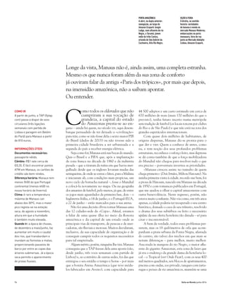 74 Volta ao Mundo junho 2014
C
omo todos os eldorados que não
cumpriram a sua vocação de
grandeza, a capital do estado
do Amazonas presta-se ao en-
gano – ainda há quem, no século xxi, aqui desem-
barque persuadido de ter deixado a «civilização»
para trás; como se não fosse dela o sexto maior PIB
do Brasil (dados de 2013) ou não tivesse sido a
primeira cidade brasileira a ser urbanizada e a
segunda do país a receber energia elétrica.
Seja como for, Manaus está nas bocas do mundo.
Quis o Brasil e a FIFA que, após a implantação
da zona franca na década de 1960 e da indústria
pesada – que a tiraram da ruína em que havia mer-
gulhado desde que os ingleses levaram mudas das
seringueiras, de onde se extrai o látex, para a Malásia
e iniciaram ali, com condições mais propícias, um
novo ciclo da borracha natural –, fosse o Mundial
a colocá-la novamente no mapa. Ou na geografia
dos amantes de futebol, pelo menos, já que, de entre
os jogos mais aguardados da primeira fase, dois – o
Inglaterra-Itália, a 14 de junho, e o Portugal-EUA,
a 22 de junho – estão marcados para a sua arena.
Não foi uma decisão óbvia tornar Manaus uma
das 12 cidades-sede da «Copa». Afinal, estamos
a falar de uma quase ilha no meio da floresta
amazónica e da capital de um estado onde as
principais vias de transporte, de pessoas e de mer-
cadorias, são fluviais e morosas. Muitos duvidaram,
inclusive, da sua capacidade de organização e de
conseguir cumprir todos os requisitos necessários
para tal empreitada.
Algummérito,porém,ninguémlhetira.Manaus
conseguiu que a TAP fizesse dela uma aposta (são,
desde junho, três voos semanais com partida de
Lisboa) e, ao contrário de outras sedes, foi das que
entregou o seu estádio a tempo e horas – por mais
que a bonita Arena Amazónica (que teve módu-
los fabricados em Aveiro), com capacidade para
44 500 adeptos e um custo estimado em cerca de
670 milhões de reais (mais 170 milhões do que o
previsto), tenha futuro incerto numa metrópole
sem tradição de futebol (os locais torcem por clubes
do Rio e de São Paulo) e que não está na rota dos
grandes espetáculos internacionais.
Com quase dois milhões de habitantes, de
origens dispersas, Manaus diz-se pronta para o
que der e vier. Quem a conhece de antes, como
eu, e tem noção dos seus profundos problemas
estruturais, reconhece o esforço feito, mas depressa
se dá conta também de que a força mobilizadora
do Mundial não chegou para resolver tudo o que
era preciso – porventura inverteu as prioridades.
«Manaus cresceu assim: no tumulto de quem
chega primeiro» (Dois Irmãos, Milton Hatoum). Na
minha primeira visita à cidade, recordo-me bem, foi
a prosa de Hatoum, nascido em Manaus na década
de 1950 e com romances publicados em Portugal,
que me ajudou a olhar a capital amazonense com
outra benevolência. Neste regresso, porém, não
estava muito confiante. Não via como, em três anos
apenas, a cidade poderia ter recuperado o seu centro
histórico, domado o caos do seu trânsito, resolvido
o drama dos seus subúrbios ou feito o necessário
update da sua oferta hoteleira tão datada – só para
citar o incontornável.
A bem da verdade, todos esses problemas per-
sistem, mas os 18 quilómetros de orla que acom-
panham a praia urbana da Ponta Negra, afastada
do centro, são talvez dos trechos em que mais se
notam diferenças – para melhor, muito melhor.
Ancorada às margens do rio Negro, o maior aflu-
ente do gigante Amazonas, esta zona de lazer que
já era o endereço da grande dama da hotelaria lo-
cal – o Tropical (ver Onde Ficar), com os seus 400
mil metros quadrados, seis blocos de apartamentos,
piscina com ondas, zoo privado, tanques com tarta-
rugas e peixes de rio amazónicos, mantém-se uma
Longe da vista, Manaus não é, ainda assim, uma completa estranha.
Mesmo os que nunca foram além da sua zona de conforto
já ouviram falar da antiga «Paris dos trópicos», por mais que depois,
na imensidão amazónica, não a saibam apontar.
Ou entender.
COMO IR
A partir de junho, a TAP (flytap.
com) passa a dispor de voos
circulares (três ligações
semanais com partida de
Lisboa e paragem em Belém
do Pará) para Manaus a partir
de 810 euros.
INFORMAÇÕES ÚTEIS
Documentos necessários:
passaporte válido.
Câmbio: R$1 vale cerca de
€0,35. É fácil encontrar pontos
ATM em Manaus, os cartões de
crédito são bem-vindos.
Diferença horária: Manaus tem
menos 5h00 do que Portugal
continental (menos 4h00 no
nosso horário de Inverno).
Clima: é raro a temperatura
máxima de Manaus cair
abaixo dos 30ºC, mas o maior
pico regista-se na estação
seca, de agosto a novembro,
altura em que a humidade
é também muito elevada.
Quando ir: a época de chuvas,
de dezembro a maio/junho, faz
aumentar em muito o caudal
dos rios, que transbordam e
inundam as florestas e matas,
proporcionando passeios de
barco por entre as copas das
árvores submersas. Já a época
seca permite o aparecimento
de praias fluviais.
PORTAAMAZÓNICA
A abrir, na dupla anterior:
navegação, ao largo do
Amazon Ecopark Jungle
Lodge, num afluente do rio
Negro, o Tarumã; jovem
índio da tribo Caniço,
oriunda de São Gabriel da
Cachoeira, Alto Rio Negro.
FAZERAFEIRA
À direita, no sentido
horário: variedades
de banana à venda no
mercado Manaus Moderna;
embarcações no porto
manauara; feira de rua
junto ao Mercado Adolpho
Lisboa; Amazon Ecopark.
 