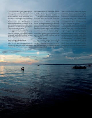 79Volta ao Mundo junho 2014
é a resposta manaura ao internacionalmente
famoso mercado Ver-o-Peso de Belém do Pará,
mas embora já seja possível admirar aqui as
ervas, os frutos e os peixes amazónicos, nada
se compara (por mais que os nossos sentidos
peçam um tempo de aclimatação) à explosão
de cores e cheiros (nem todos agradáveis) que
se testemunha nas feiras populares de rua ou,
mais institucional mas nem por isso menos
apaixonante, dos vários setores que compõem
o mercado Manaus Moderna.
Foi aqui, mais do que em qualquer outro
lugar de Manaus, entre tambaquis, tucunarés,
piranhas, dezenas de variedades de bananas
ou tucumãs (ver Onde Comer), que me senti
chegar perto da essência manauara.
O bom selvagem à mata torna
Em finais de 2010 tive o meu primeiro «ba-
tismo» na selva. Por outras palavras, tive um
prenúncio da mata. Da floresta às portas da
civilização. E essa foi, quase por oposição às
impressões viscerais que guardara de Manaus,
a imagem que resolvi preservar da minha
viagem inaugural à Amazónia brasileira.
Como previra então, não consegui ver-me
livre dela. Bastou um trajeto de meros vinte
minutos, a bordo de uma lancha, entre a ma-
rina de Manaus e o Amazon Ecopark Jungle
Lodge, um dos autodenominados «hotéis de
selva» nos arredores da capital amazonense,
para me avivar a memória. Flanar por entre
os igarapés do rio Negro (como se chama
aos canais ou braços de rios nesta região),
com a paisagem ao mesmo tempo singela e
avassaladora refletida numa assimetria quase
perfeita, qual realidade paralela, tem um
efeito hipnótico.
E põe-nos a pensar.
Para começar, sempre que se fala da
Amazónia, ou da Pan-Amazónia – toda a
área de 5,5 milhões de quilómetros quadrados,
em boa parte coberta por floresta tropical ou
amazónica, partilhada por nove países sul-
-americanos na bacia do maior rio do mundo,
o Amazonas –, ficamos num dilema: até que
ponto as notícias mais alarmantes espelham
com exatidão a realidade ou são antes ten-
tativas para levar a opinião pública mundial
(porque estamos a falar de um património
comum à humanidade, reconhecido pela
UNESCO) a tomar um partido?
Há quem diga que a floresta tropical, no
quinhão gigantesco de sessenta por cento que
coube ao Brasil, nunca esteve tão protegida
– uma das grandes bandeiras dos governos
de Lula da Silva e de Dilma Rousseff foi
precisamente a redução em 75 por cento do
desmatamento na Amazónia Legal (a de­
signação brasileira para efeitos económicos
e governamentais) e ter colocado o Brasil
na dianteira da defesa ambiental. Mas há
quem, ainda assim, não se canse de alertar
para a morte anunciada da maior reserva
do planeta de água doce, plantas e animais.
Sem falar no turismo. Não sendo, pelas suas
 