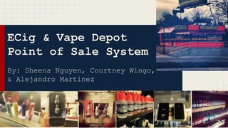 ECig & Vape Depot
Point of Sale System
By: Sheena Nguyen, Courtney Wingo,
& Alejandro Martinez
 