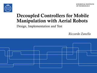 KTH ROYAL INSTITUTE
OF TECHNOLOGY
Decoupled Controllers for Mobile
Manipulation with Aerial Robots
Design, Implementation and Test
Riccardo Zanella
 