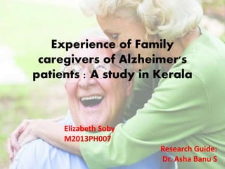 Experience of Family
caregivers of Alzheimer's
patients : A study in Kerala
Elizabeth Soby
M2013PH007
Research Guide:
Dr. Asha Banu S
 