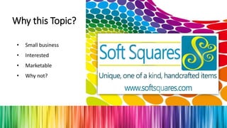 Why this Topic?
• Small business
• Interested
• Marketable
• Why not?
 
