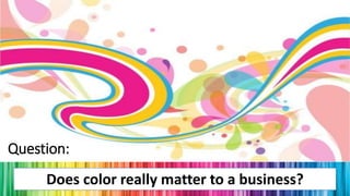 Question:
Does color really matter to a business?
 
