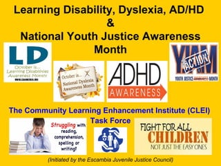 Learning Disability, Dyslexia, AD/HD
&
National Youth Justice Awareness
Month
The Community Learning Enhancement Institute (CLEI)
Task Force
(Initiated by the Escambia Juvenile Justice Council)
 