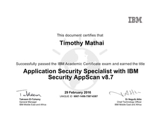 Dr Naguib Attia
Chief Technology Officer
IBM Middle East and Africa
This document certifies that
Successfully passed the IBM Academic Certificate exam and earned the title
UNIQUE ID
Takreem El-Tohamy
General Manager
IBM Middle East and Africa
Timothy Mathai
29 February 2016
Application Security Specialist with IBM
Security AppScan v8.7
6007-1456-7587-6387
Digitally signed by
IBM Middle East
and Africa
University
Date: 2016.02.29
19:02:12 CET
Reason: Passed
test
Location: MEA
Portal Exams
Signat
 