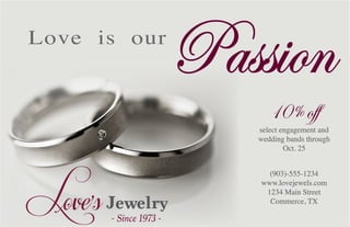 10% off
select engagement and
wedding bands through
Oct. 25
(903)-555-1234
www.lovejewels.com
1234 Main Street
Commerce, TX
Love is our
Passion
 